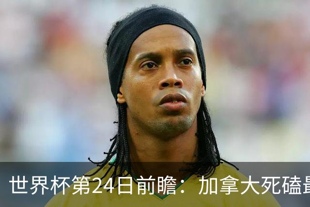 世界杯第24日前瞻：加拿大死磕最大苦主 姆巴佩冲击里程碑