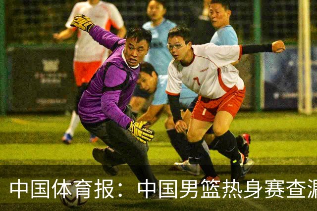 中国体育报：中国男篮热身赛查漏补缺