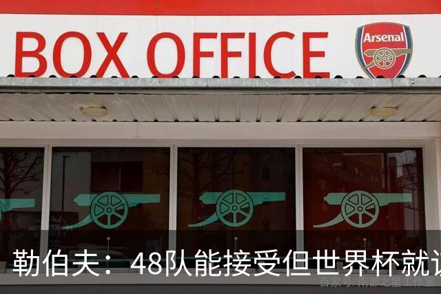 勒伯夫：48队能接受但世界杯就该是强强对话，32强赛才是正式开始