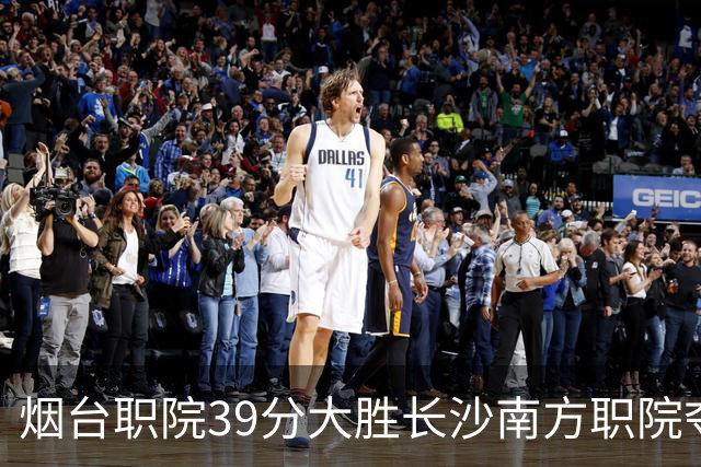 烟台职院39分大胜长沙南方职院夺第三 张严27分 郝岩27分